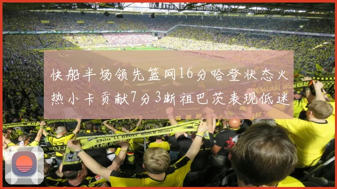 快船半场领先篮网16分哈登状态火热小卡贡献7分3断祖巴茨表现低迷