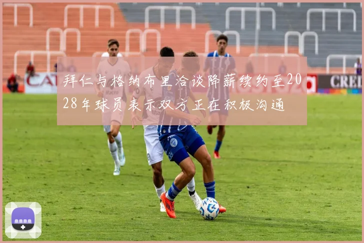 拜仁与格纳布里洽谈降薪续约至2028年球员表示双方正在积极沟通