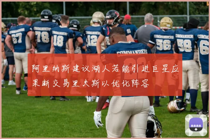 阿里纳斯建议湖人若能引进巨星应果断交易里夫斯以优化阵容