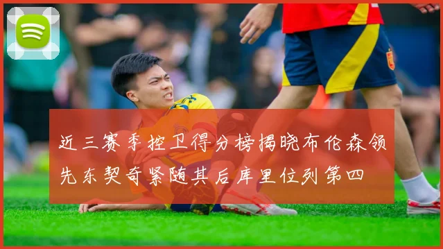 近三赛季控卫得分榜揭晓布伦森领先东契奇紧随其后库里位列第四