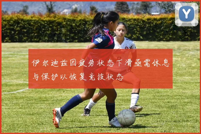 伊尔迪兹因疲劳状态下滑亟需休息与保护以恢复竞技状态