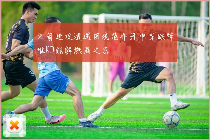 火箭进攻遭遇困境范乔丹申京缺阵唯KD能解燃眉之急