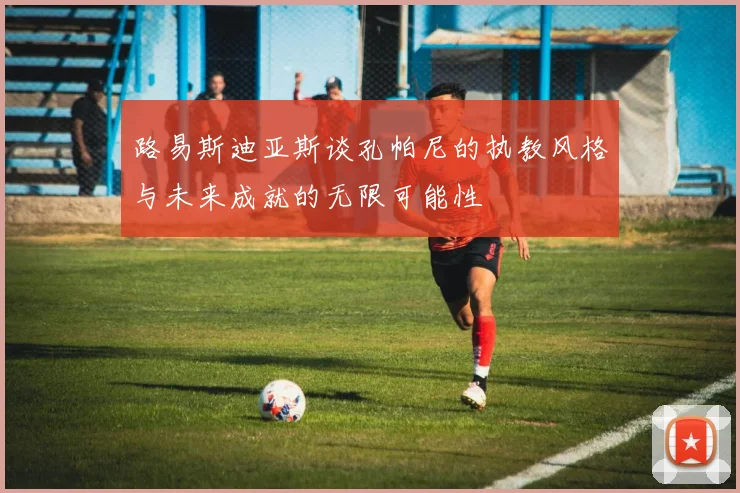 路易斯迪亚斯谈孔帕尼的执教风格与未来成就的无限可能性