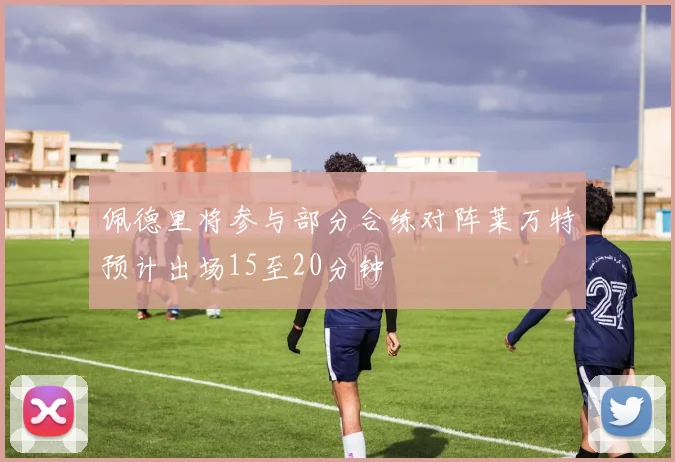 佩德里将参与部分合练对阵莱万特预计出场15至20分钟