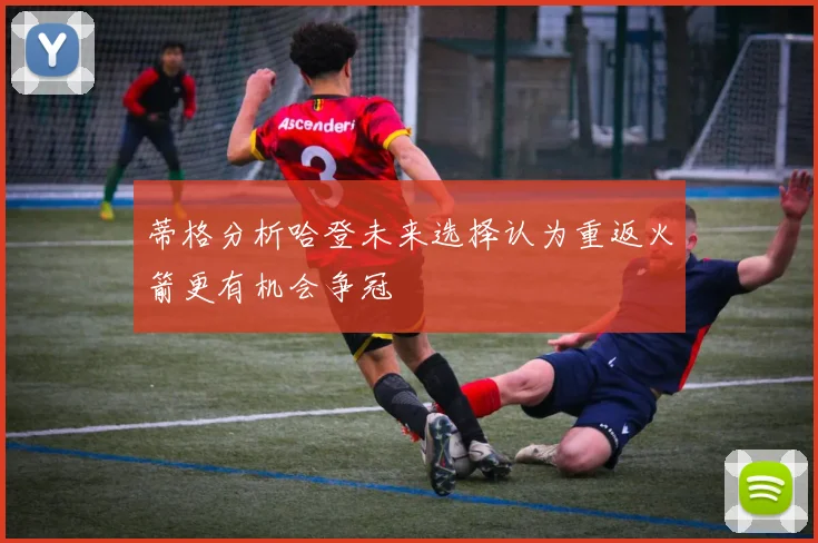 蒂格分析哈登未来选择认为重返火箭更有机会争冠