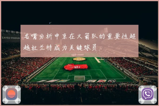 名嘴分析申京在火箭队的重要性超越杜兰特成为关键球员