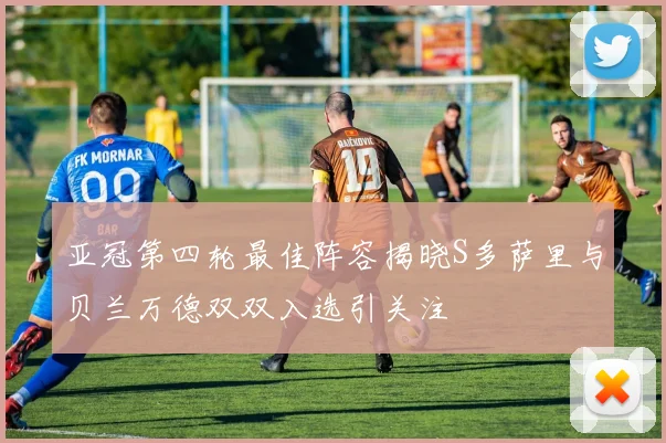 亚冠第四轮最佳阵容揭晓S多萨里与贝兰万德双双入选引关注