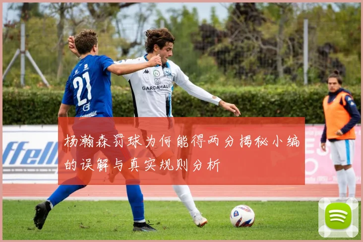 杨瀚森罚球为何能得两分揭秘小编的误解与真实规则分析