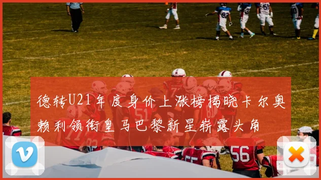 德转U21年度身价上涨榜揭晓卡尔奥赖利领衔皇马巴黎新星崭露头角