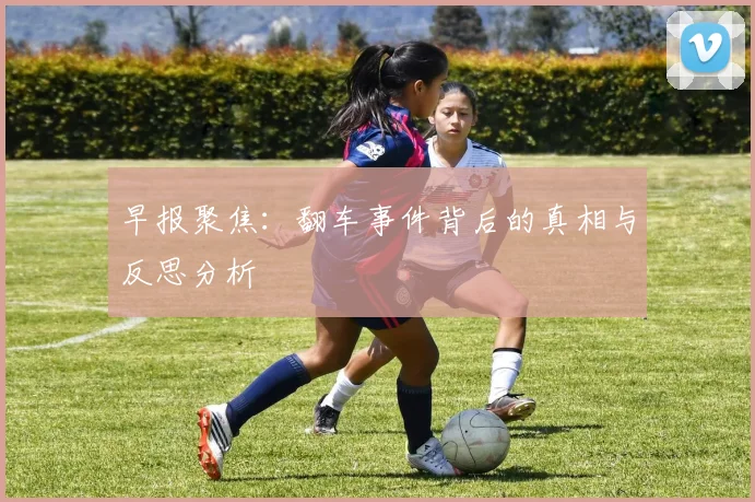 早报聚焦：翻车事件背后的真相与反思分析