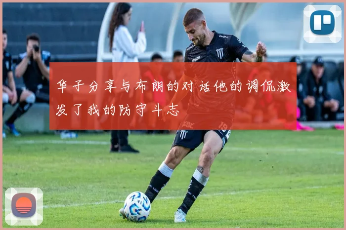 华子分享与布朗的对话他的调侃激发了我的防守斗志