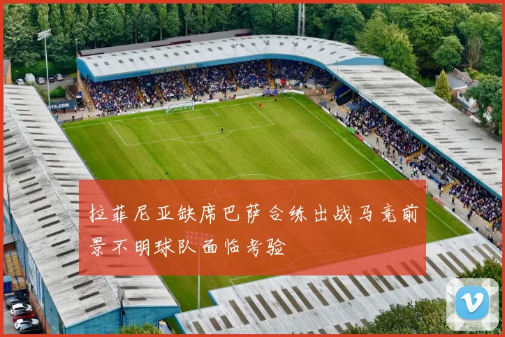 拉菲尼亚缺席巴萨合练出战马竞前景不明球队面临考验