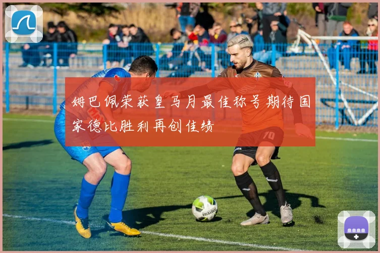 姆巴佩荣获皇马月最佳称号期待国家德比胜利再创佳绩