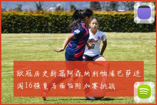欧冠历史新篇阿森纳利物浦巴萨连闯16强皇马面临附加赛挑战