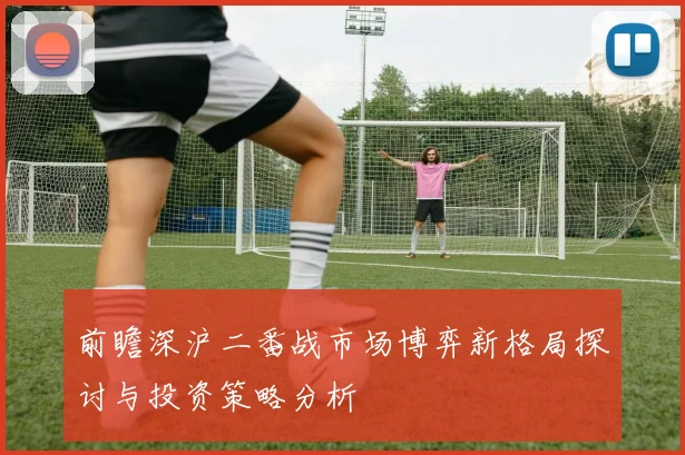 前瞻深沪二番战市场博弈新格局探讨与投资策略分析