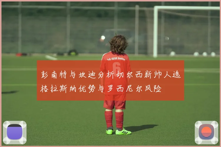 彭南特与坎迪分析切尔西新帅人选格拉斯纳优势与罗西尼尔风险