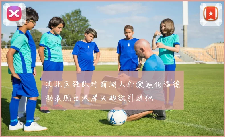 某北区强队对前湖人外援迪伦温德勒表现出浓厚兴趣欲引进他