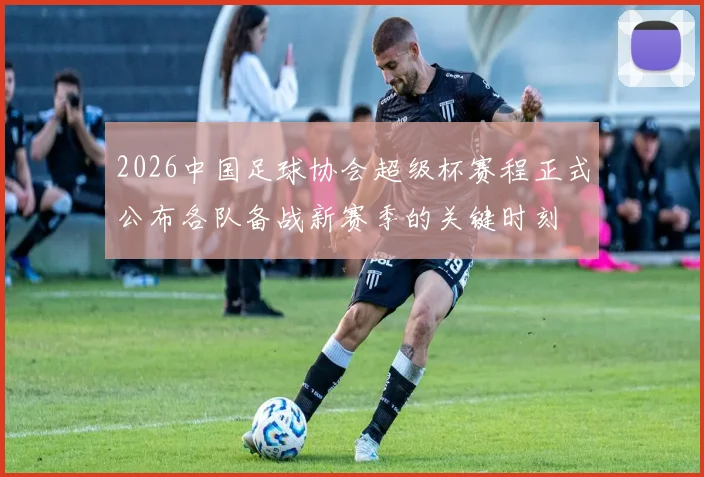 2026中国足球协会超级杯赛程正式公布各队备战新赛季的关键时刻