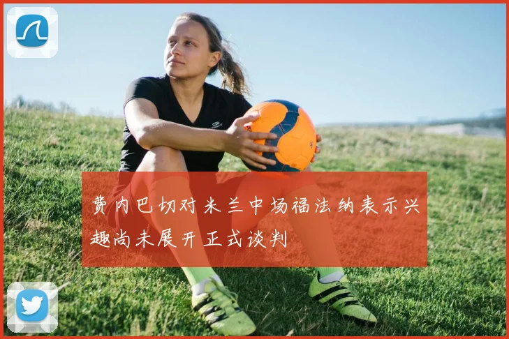 费内巴切对米兰中场福法纳表示兴趣尚未展开正式谈判