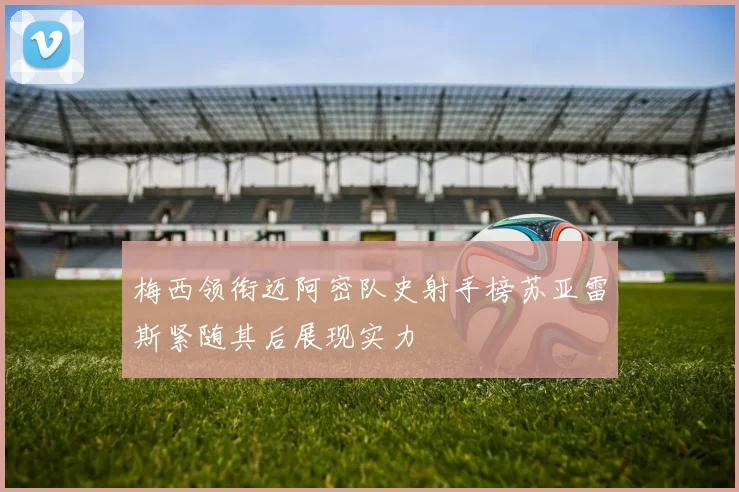 梅西领衔迈阿密队史射手榜苏亚雷斯紧随其后展现实力
