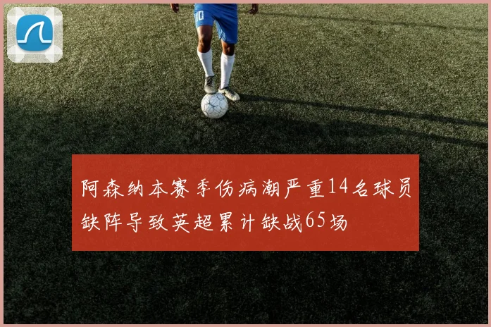 阿森纳本赛季伤病潮严重14名球员缺阵导致英超累计缺战65场
