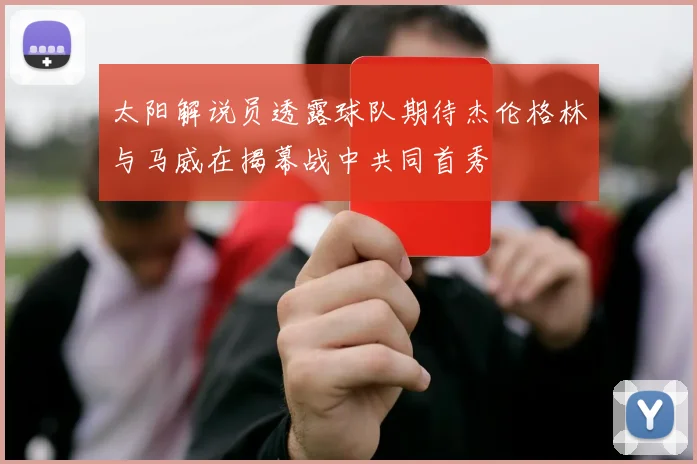 太阳解说员透露球队期待杰伦格林与马威在揭幕战中共同首秀