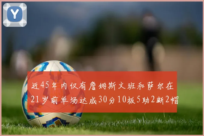 近45年内仅有詹姆斯文班和萨尔在21岁前单场达成30分10板5助2断2帽的壮举