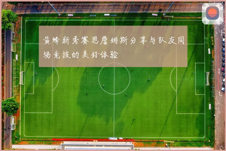 黄蜂新秀赛恩詹姆斯分享与队友同场竞技的美好体验