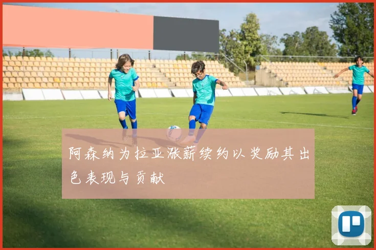 阿森纳为拉亚涨薪续约以奖励其出色表现与贡献
