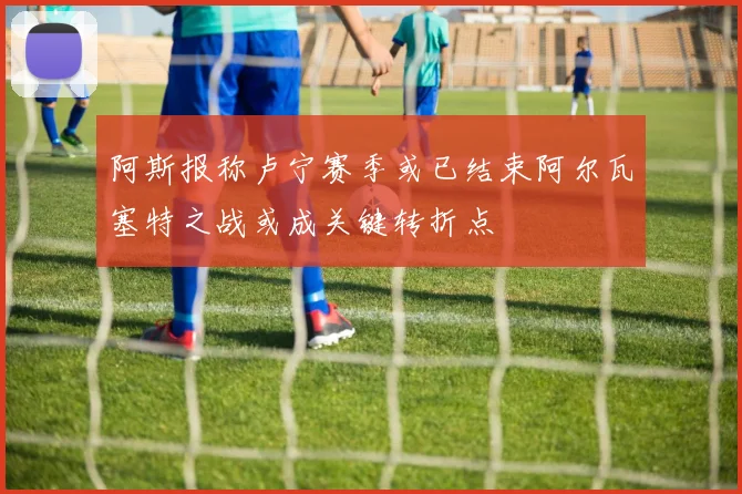 阿斯报称卢宁赛季或已结束阿尔瓦塞特之战或成关键转折点
