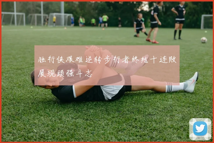 独行侠艰难逆转步行者终结十连败展现顽强斗志