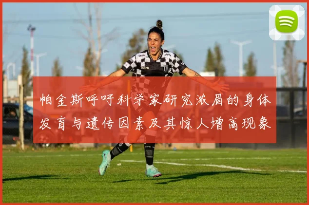 帕金斯呼吁科学家研究浓眉的身体发育与遗传因素及其惊人增高现象