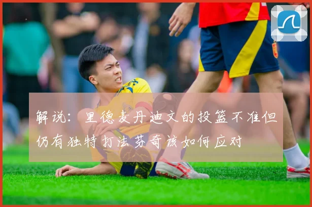 解说：里德麦丹迪文的投篮不准但仍有独特打法芬奇该如何应对