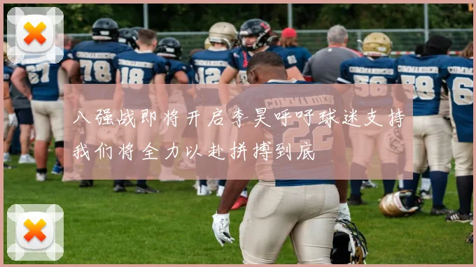 八强战即将开启李昊呼吁球迷支持我们将全力以赴拼搏到底