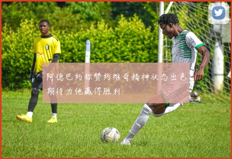 阿德巴约称赞约维奇精神状态出色期待为他赢得胜利