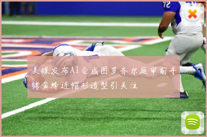 美媒发布AI合成图罗齐尔庭审前手铐黄蜂连帽衫造型引关注