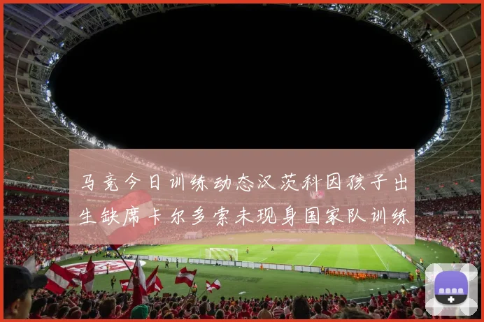 马竞今日训练动态汉茨科因孩子出生缺席卡尔多索未现身国家队训练
