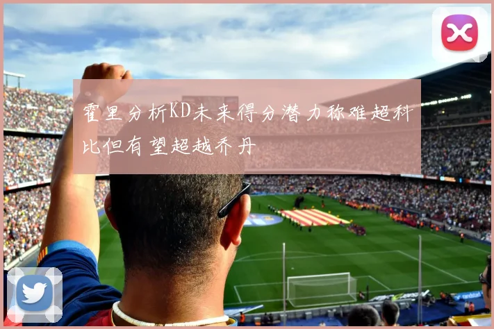 霍里分析KD未来得分潜力称难超科比但有望超越乔丹