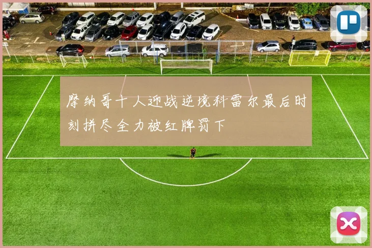 摩纳哥十人迎战逆境科雷尔最后时刻拼尽全力被红牌罚下
