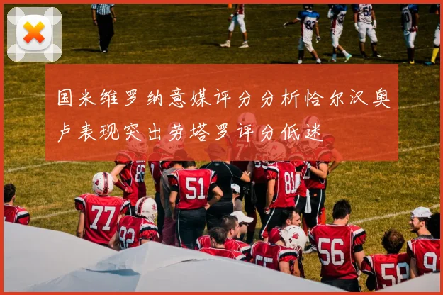 国米维罗纳意媒评分分析恰尔汉奥卢表现突出劳塔罗评分低迷