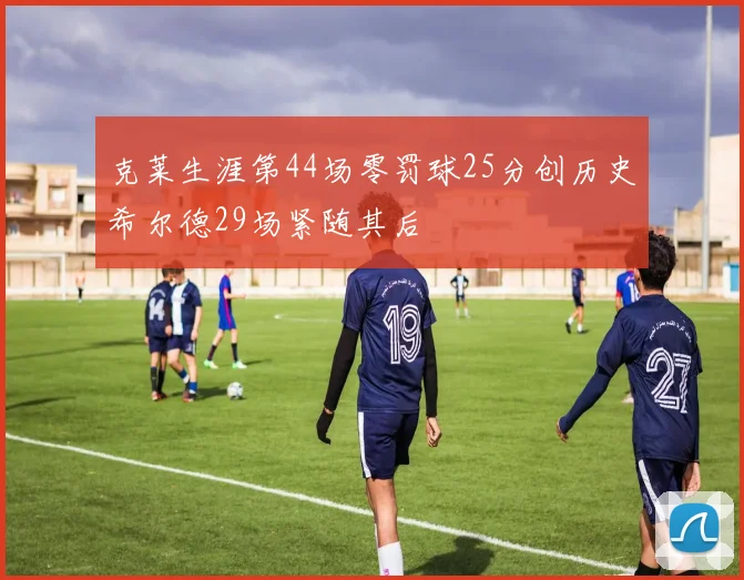 克莱生涯第44场零罚球25分创历史希尔德29场紧随其后