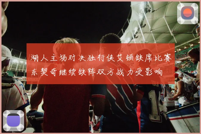 湖人主场对决独行侠艾顿缺席比赛东契奇继续缺阵双方战力受影响