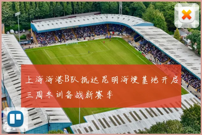 上海海港B队抵达昆明海埂基地开启三周冬训备战新赛季