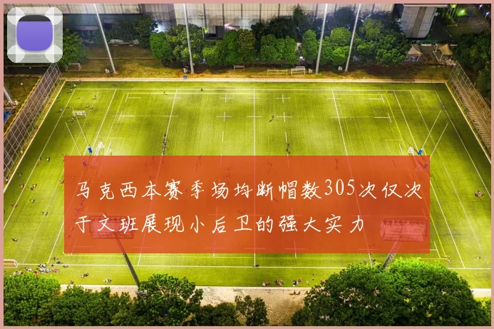 马克西本赛季场均断帽数305次仅次于文班展现小后卫的强大实力