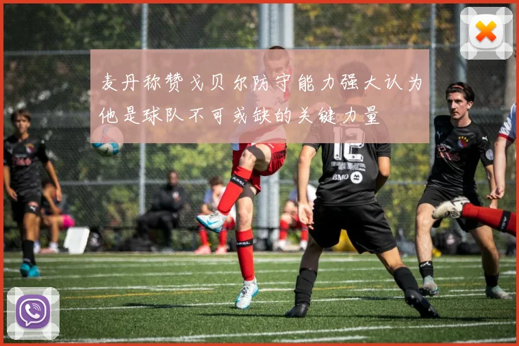 麦丹称赞戈贝尔防守能力强大认为他是球队不可或缺的关键力量