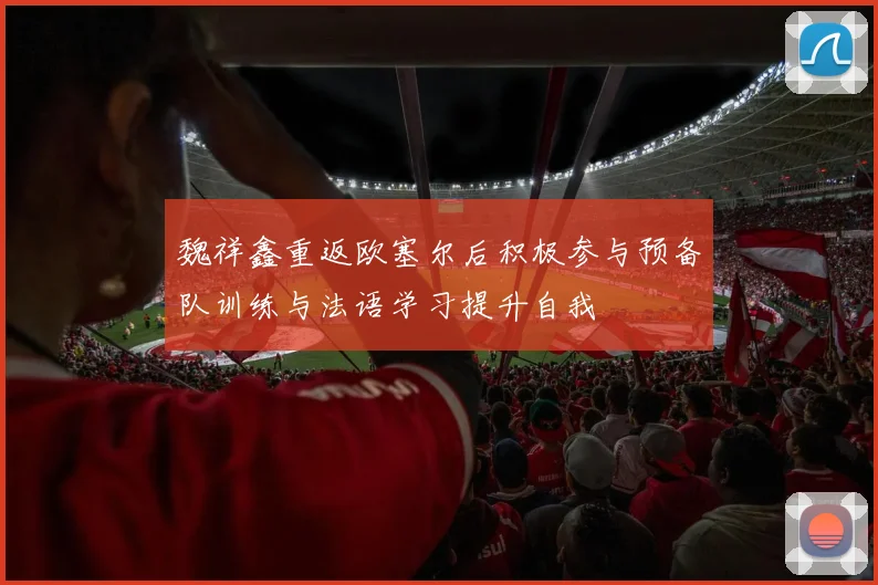 魏祥鑫重返欧塞尔后积极参与预备队训练与法语学习提升自我