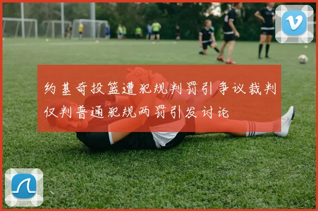 约基奇投篮遭犯规判罚引争议裁判仅判普通犯规两罚引发讨论