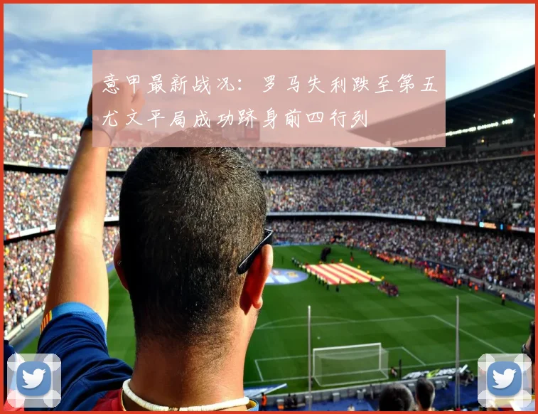意甲最新战况：罗马失利跌至第五尤文平局成功跻身前四行列