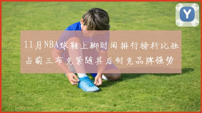 11月NBA球鞋上脚时间排行榜科比独占前三布克紧随其后耐克品牌强势占据前十