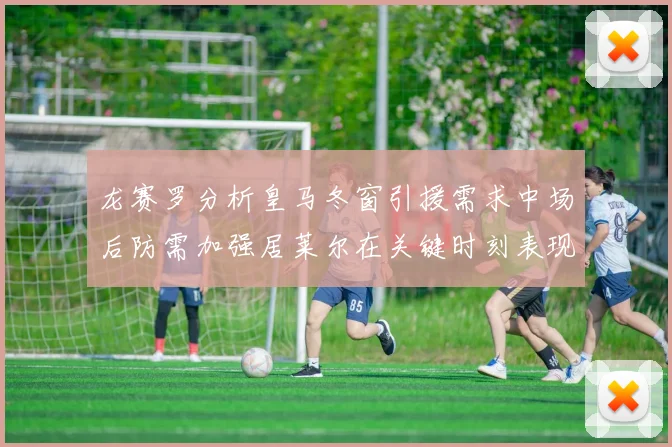 龙赛罗分析皇马冬窗引援需求中场后防需加强居莱尔在关键时刻表现欠佳